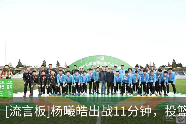 [流言板]杨曦皓出战11分钟，投篮5中0得到0分3篮板2抢断1盖帽